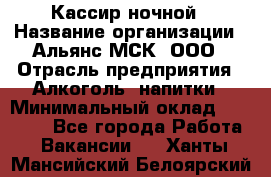 Кассир ночной › Название организации ­ Альянс-МСК, ООО › Отрасль предприятия ­ Алкоголь, напитки › Минимальный оклад ­ 25 000 - Все города Работа » Вакансии   . Ханты-Мансийский,Белоярский г.